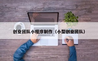 利津创业团队小程序制作（小型创业团队）