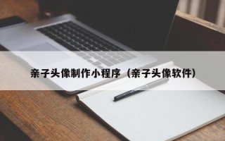 利津亲子头像制作小程序（亲子头像软件）