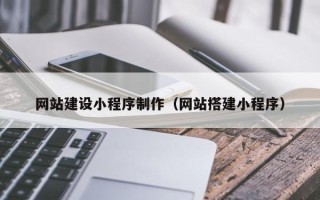 利津网站建设小程序制作（网站搭建小程序）