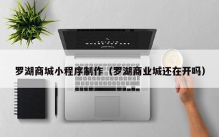 利津罗湖商城小程序制作（罗湖商业城还在开吗）